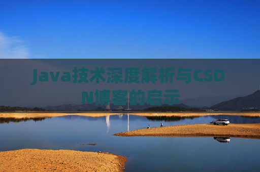 Java技术深度解析与CSDN博客的启示 Java技术深度解析与CSDN博客的启示